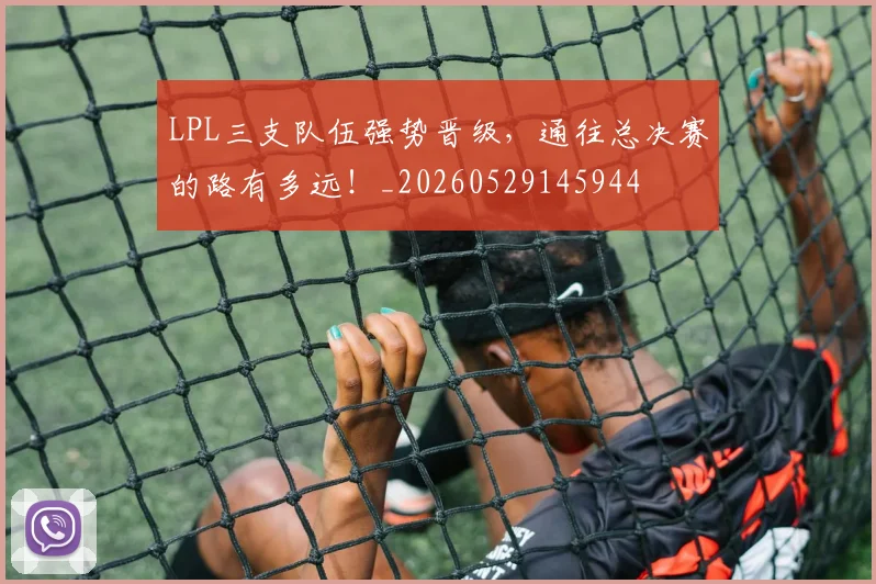 LPL三支队伍强势晋级，通往总决赛的路有多远！_20260529145944