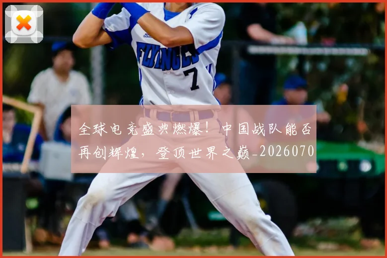 全球电竞盛典燃爆！中国战队能否再创辉煌，登顶世界之巅_20260704171243