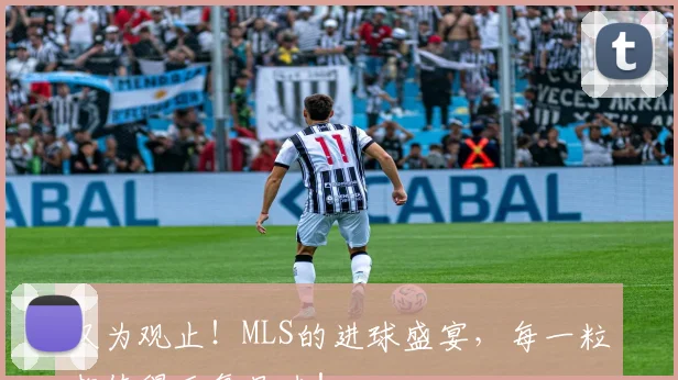 叹为观止!MLS的进球盛宴,每一粒都值得反复品味!