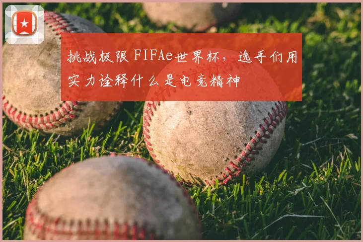 挑战极限 FIFAe世界杯，选手们用实力诠释什么是电竞精神