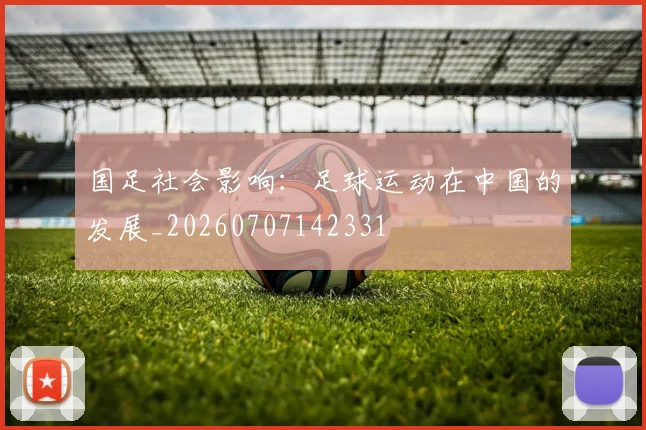 国足社会影响：足球运动在中国的发展_20260707142331