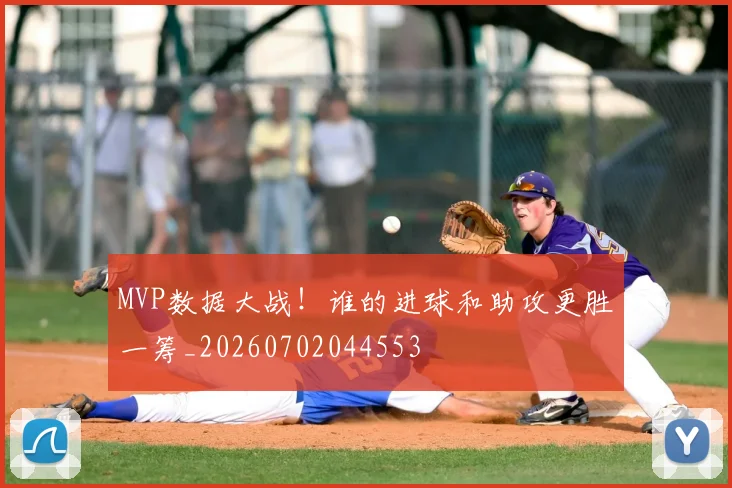 MVP数据大战!谁的进球和助攻更胜一筹_20260702044553