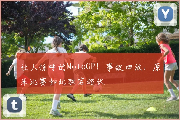 让人惊呼的MotoGP！事故回放，原来比赛如此跌宕起伏