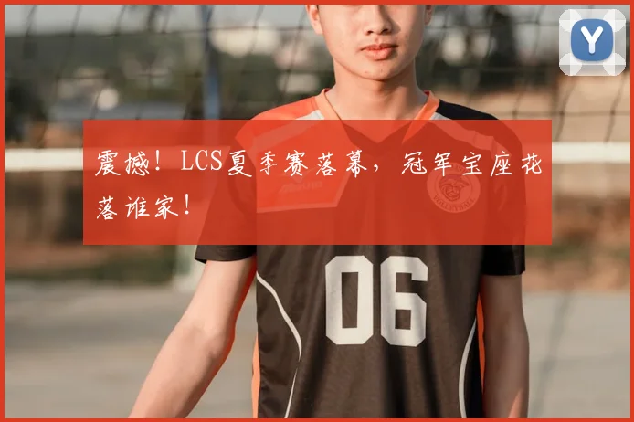 震撼!LCS夏季赛落幕,冠军宝座花落谁家!