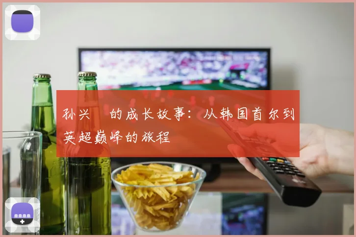 孙兴慜的成长故事：从韩国首尔到英超巅峰的旅程