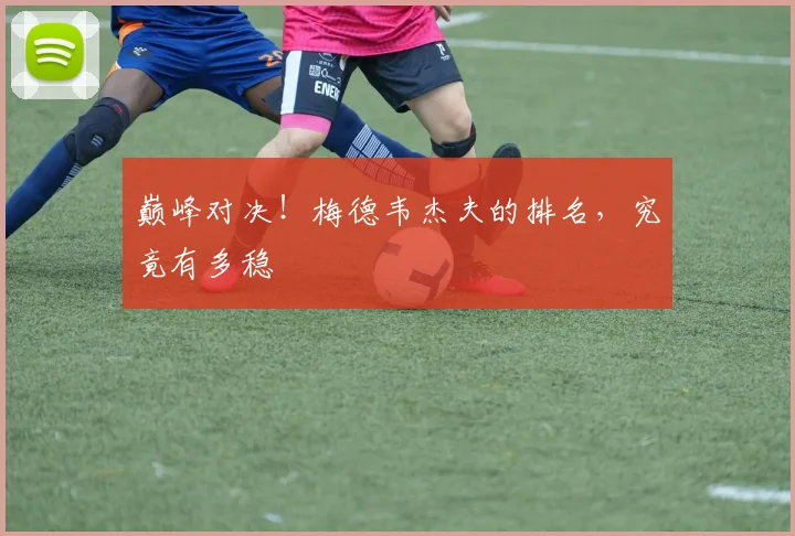 巅峰对决!梅德韦杰夫的排名,究竟有多稳