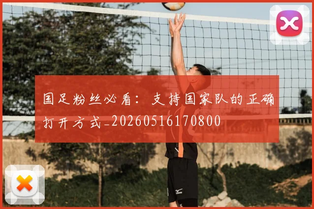 国足粉丝必看：支持国家队的正确打开方式_20260516170800
