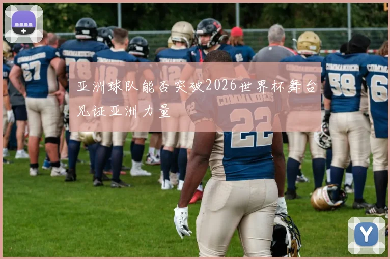 亚洲球队能否突破2026世界杯舞台见证亚洲力量