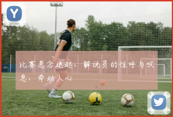 比赛悬念迭起，解说员的惊呼与叹息，牵动人心