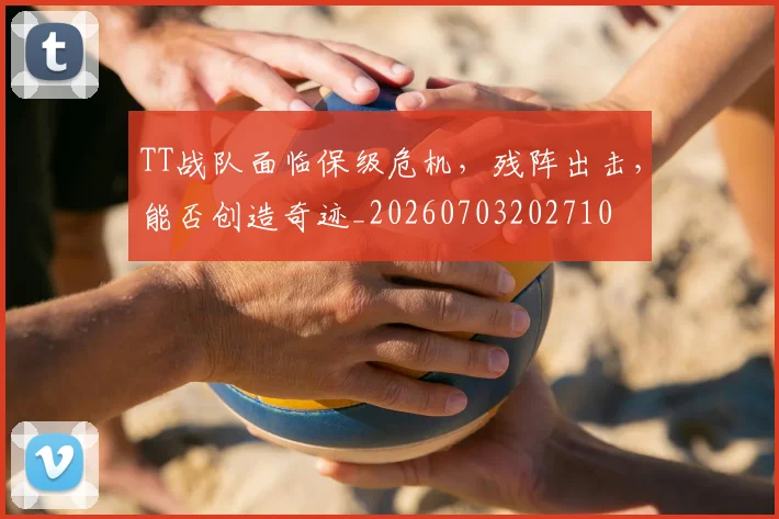 TT战队面临保级危机，残阵出击，能否创造奇迹_20260703202710