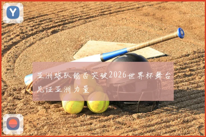 亚洲球队能否突破2026世界杯舞台见证亚洲力量