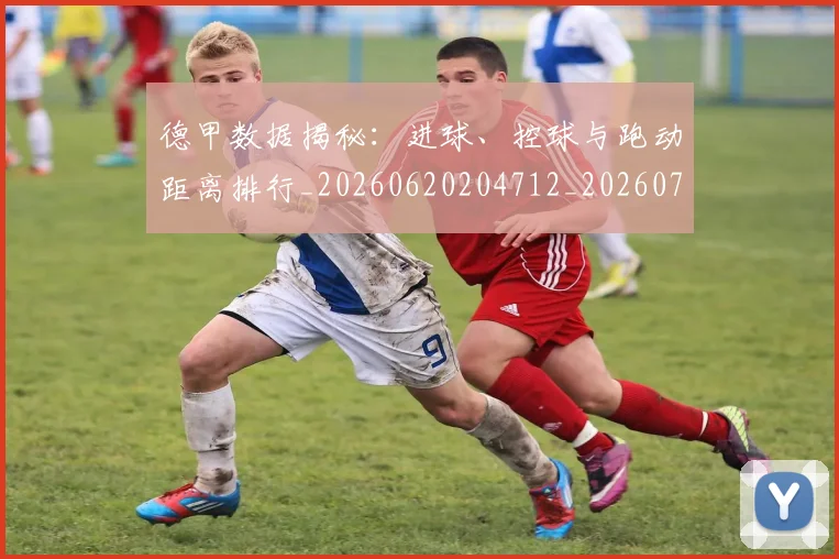 德甲数据揭秘：进球、控球与跑动距离排行_20260620204712_20260707153808