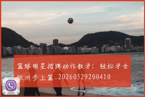 篮球明星招牌动作教学:轻松学会欧洲步上篮_20260529200410