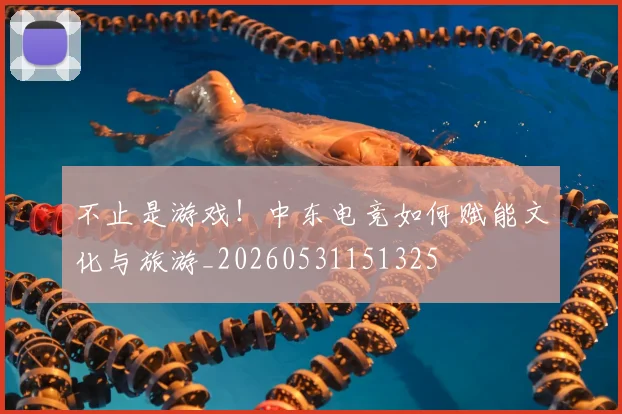 不止是游戏！中东电竞如何赋能文化与旅游_20260531151325
