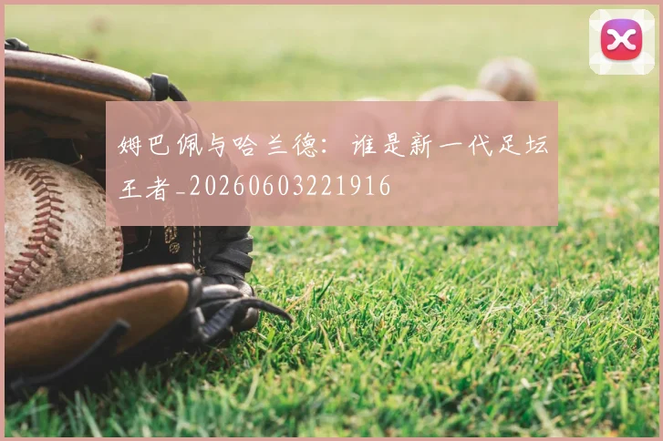 姆巴佩与哈兰德:谁是新一代足坛王者_20260603221916