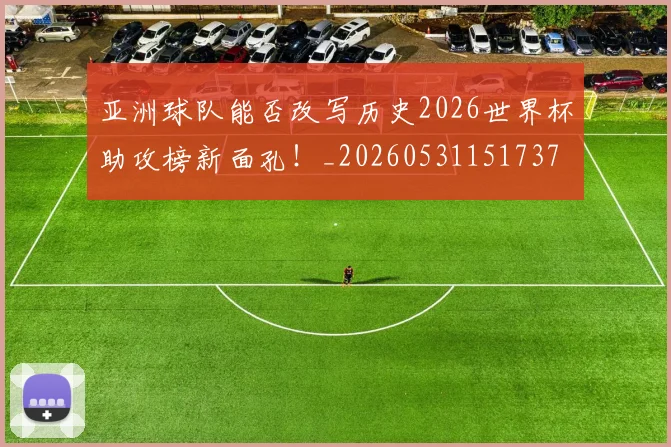 亚洲球队能否改写历史2026世界杯助攻榜新面孔！_20260531151737