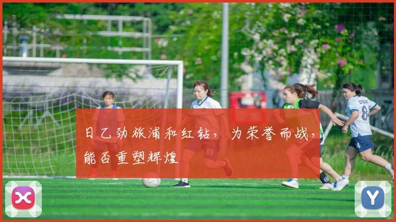 日乙劲旅浦和红钻，为荣誉而战，能否重塑辉煌