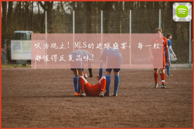 叹为观止！MLS的进球盛宴，每一粒都值得反复品味！