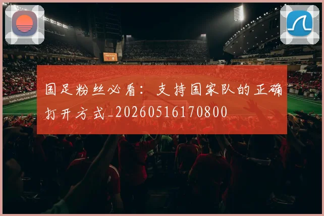 国足粉丝必看：支持国家队的正确打开方式_20260516170800