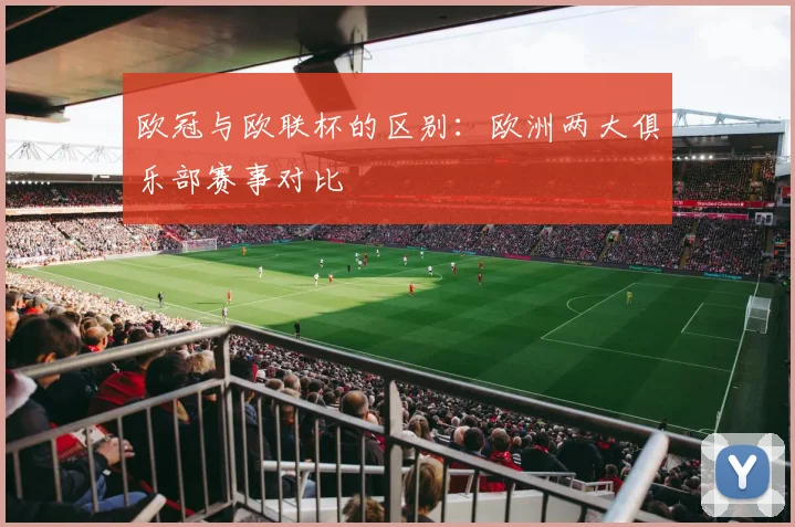 欧冠与欧联杯的区别：欧洲两大俱乐部赛事对比