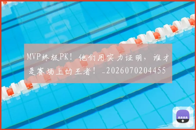 MVP终极PK！他们用实力证明，谁才是赛场上的王者！_20260702044554