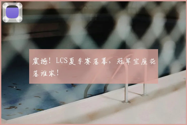 震撼！LCS夏季赛落幕，冠军宝座花落谁家！