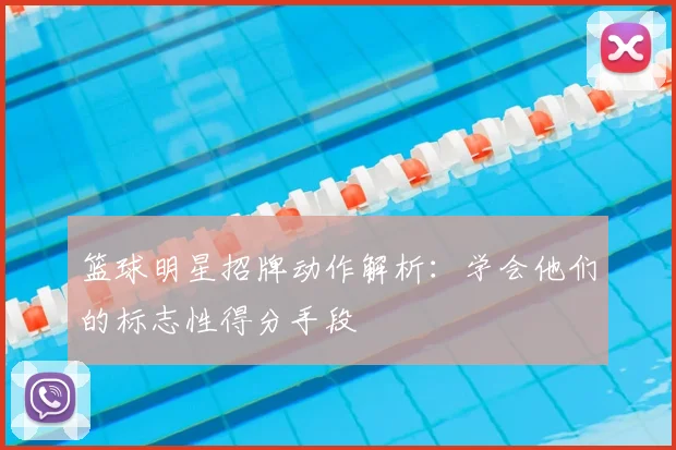 篮球明星招牌动作解析：学会他们的标志性得分手段
