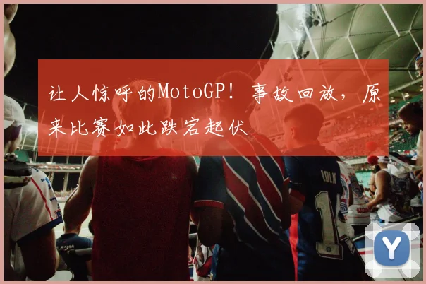 让人惊呼的MotoGP!事故回放,原来比赛如此跌宕起伏