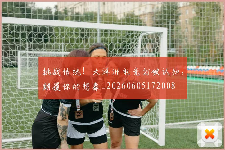 挑战传统！大洋洲电竞打破认知，颠覆你的想象_20260605172008