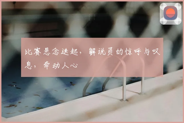 比赛悬念迭起,解说员的惊呼与叹息,牵动人心