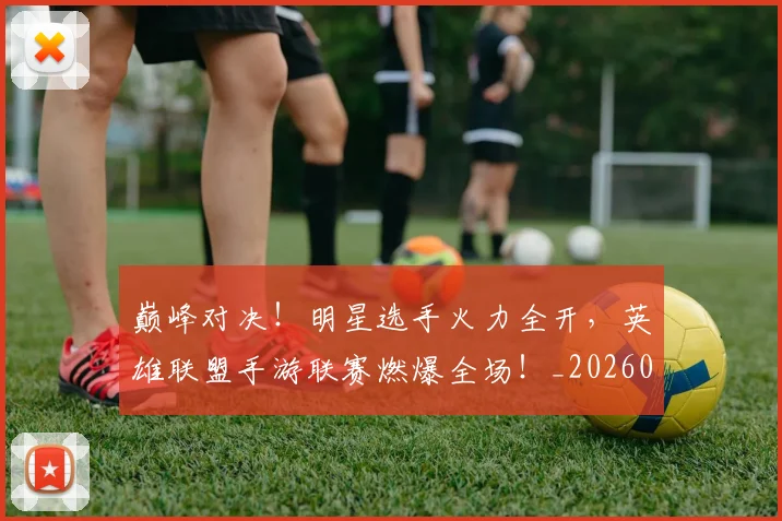 巅峰对决!明星选手火力全开,英雄联盟手游联赛燃爆全场!_20260707145955