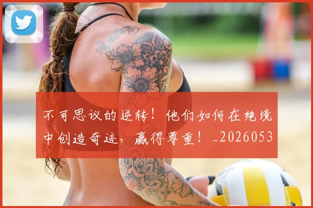 不可思议的逆转！他们如何在绝境中创造奇迹，赢得尊重！_20260531151235