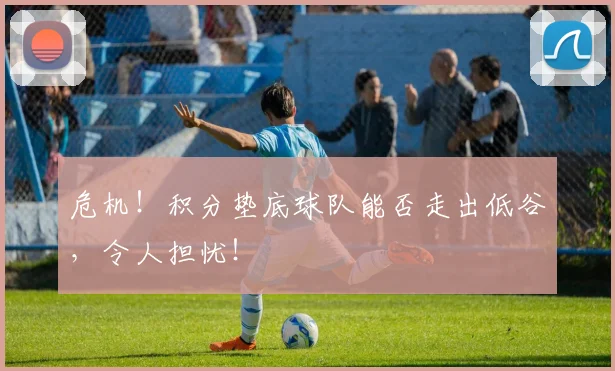危机!积分垫底球队能否走出低谷,令人担忧!