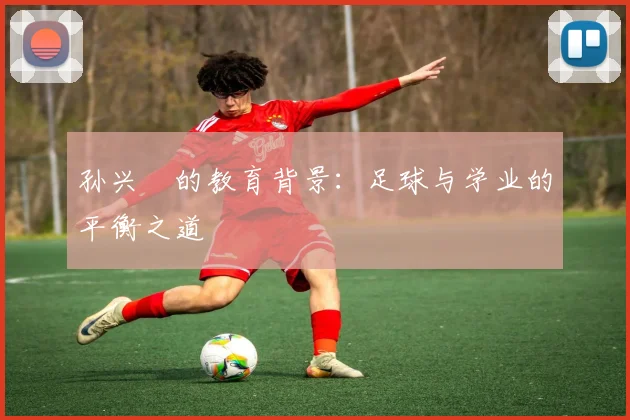 孙兴慜的教育背景：足球与学业的平衡之道