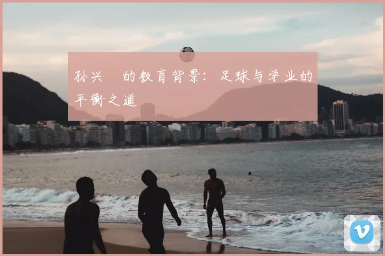 孙兴慜的教育背景:足球与学业的平衡之道