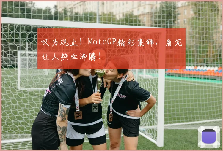 叹为观止！MotoGP精彩集锦，看完让人热血沸腾！