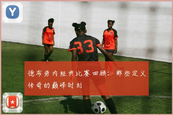 德布劳内经典比赛回顾：那些定义传奇的巅峰时刻