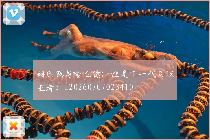 姆巴佩与哈兰德：谁是下一代足坛王者？_20260707023410