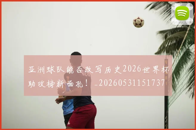 亚洲球队能否改写历史2026世界杯助攻榜新面孔!_20260531151737
