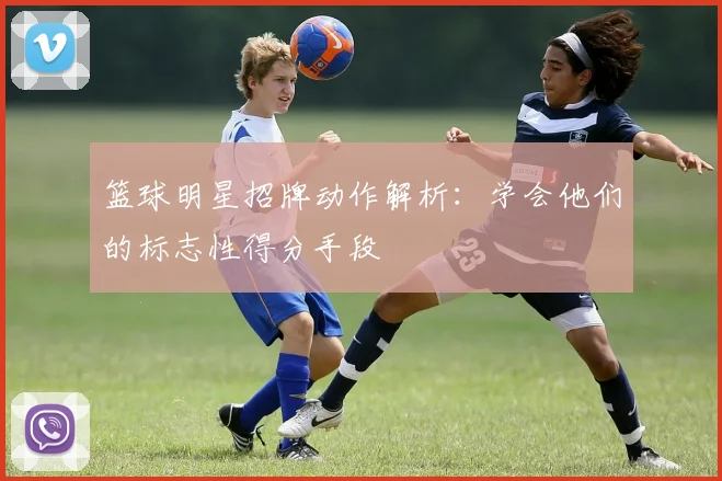 篮球明星招牌动作解析:学会他们的标志性得分手段