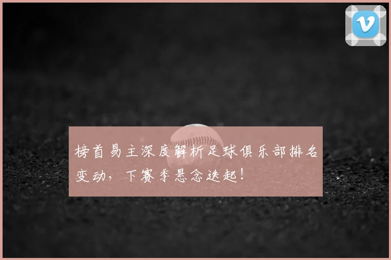 榜首易主深度解析足球俱乐部排名变动，下赛季悬念迭起！