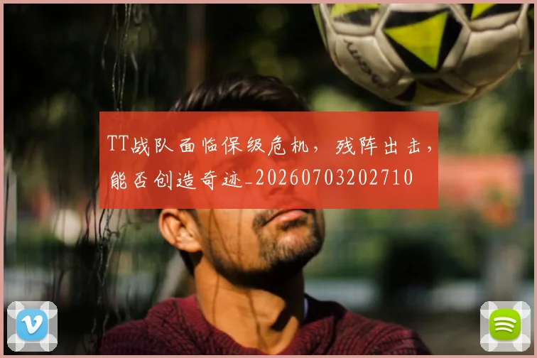 TT战队面临保级危机,残阵出击,能否创造奇迹_20260703202710