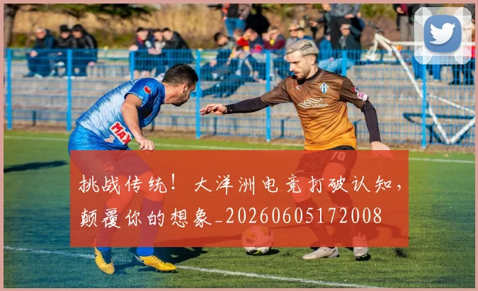 挑战传统！大洋洲电竞打破认知，颠覆你的想象_20260605172008
