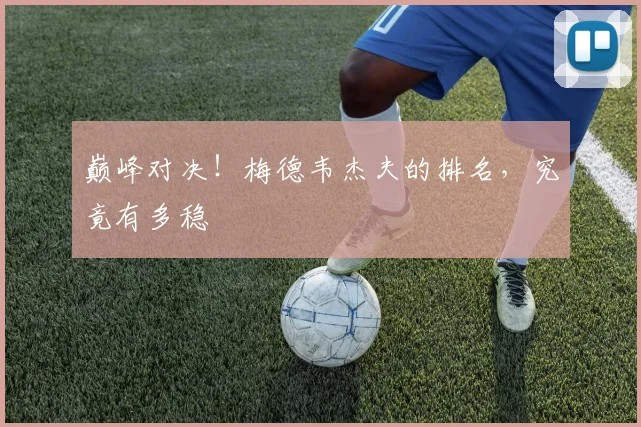 巅峰对决!梅德韦杰夫的排名,究竟有多稳