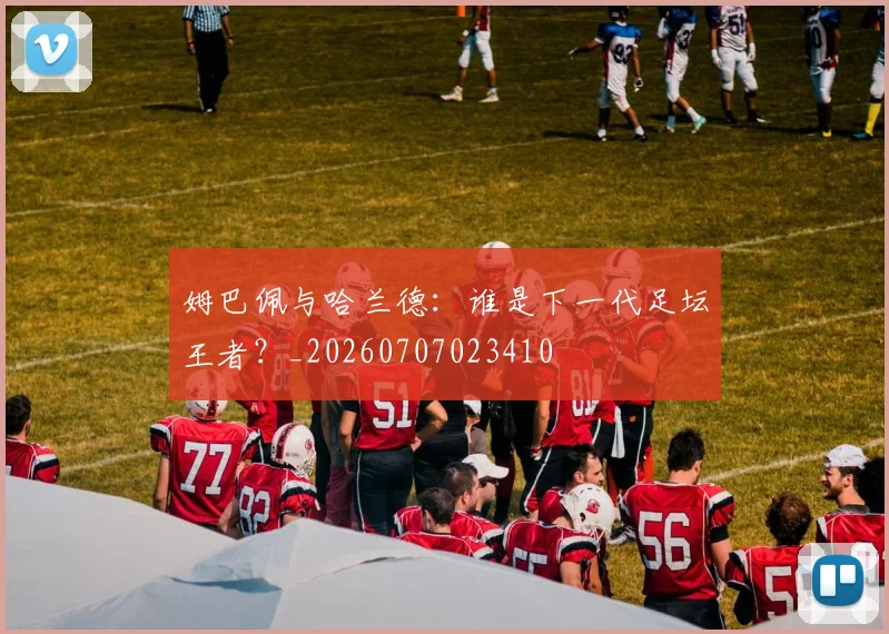 姆巴佩与哈兰德:谁是下一代足坛王者?_20260707023410