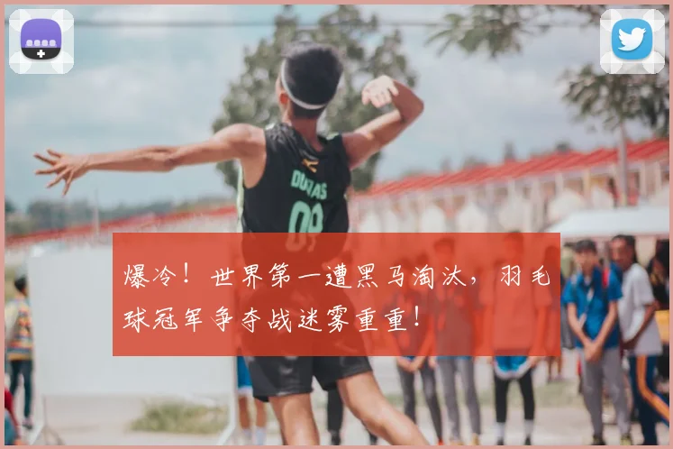 爆冷！世界第一遭黑马淘汰，羽毛球冠军争夺战迷雾重重！