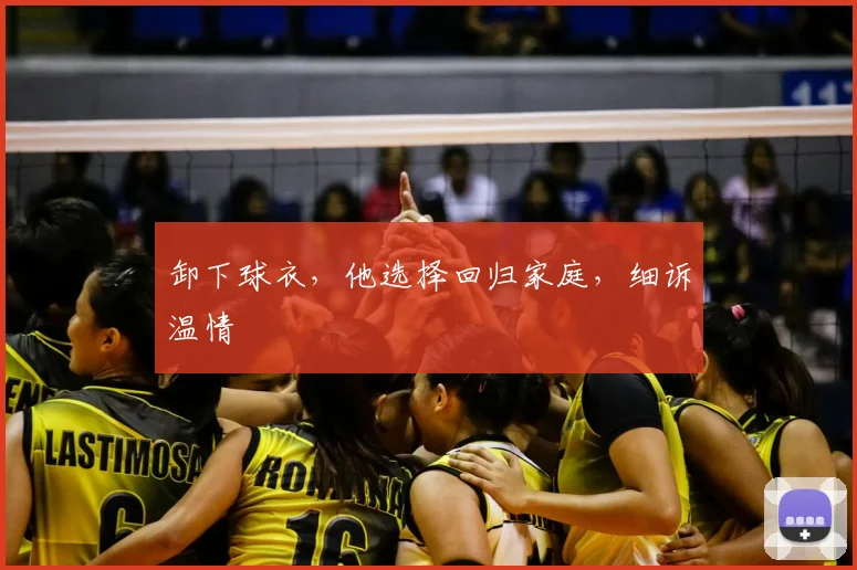 卸下球衣,他选择回归家庭,细诉温情